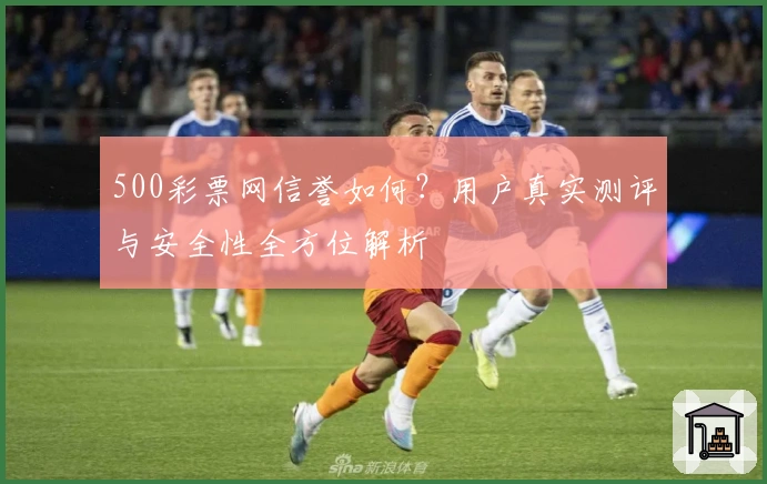 500彩票网信誉如何？用户真实测评与安全性全方位解析