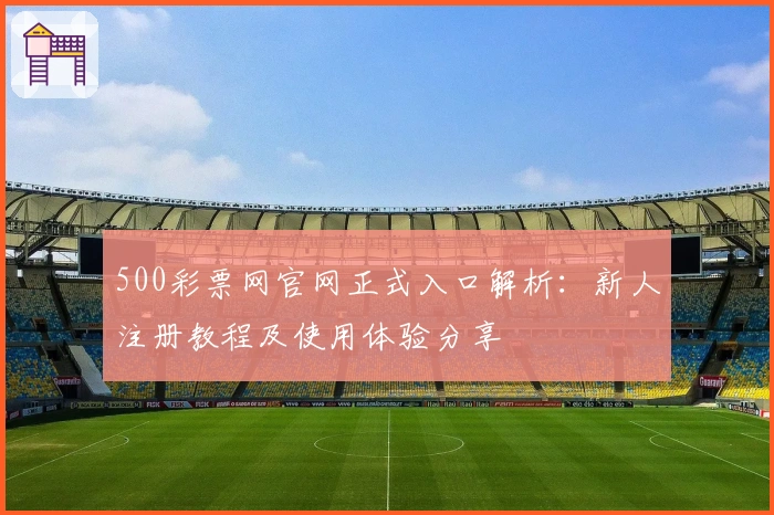 500彩票网官网正式入口解析：新人注册教程及使用体验分享