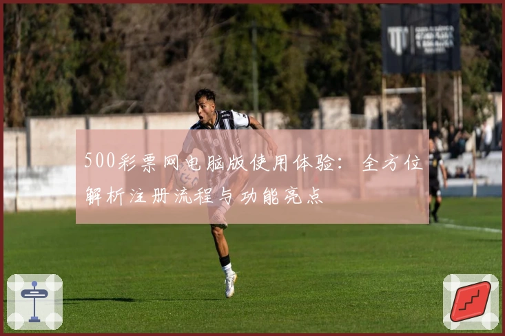 500彩票网电脑版使用体验：全方位解析注册流程与功能亮点