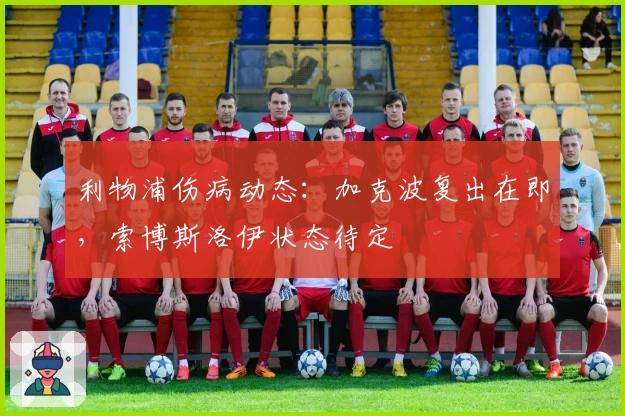 利物浦伤病动态：加克波复出在即，索博斯洛伊状态待定