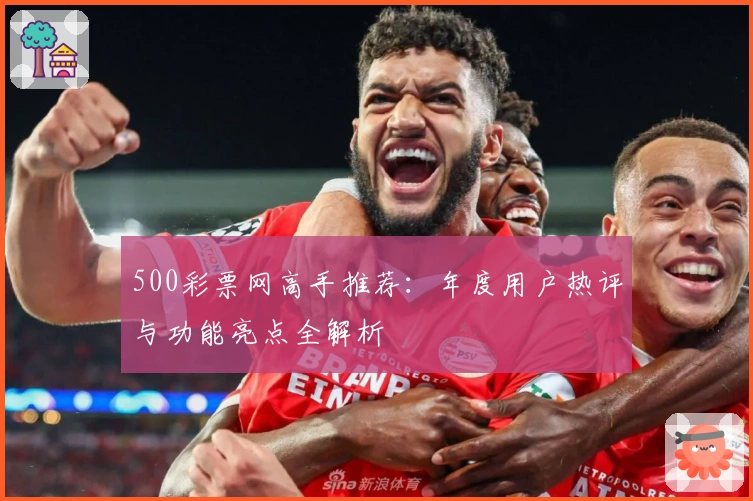 500彩票网高手推荐：年度用户热评与功能亮点全解析