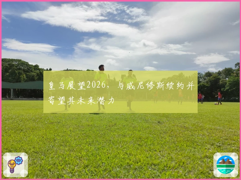 皇马展望2026，与威尼修斯续约并寄望其未来潜力