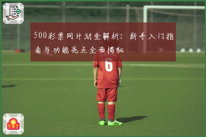 500彩票网计划全解析：新手入门指南与功能亮点全面揭秘