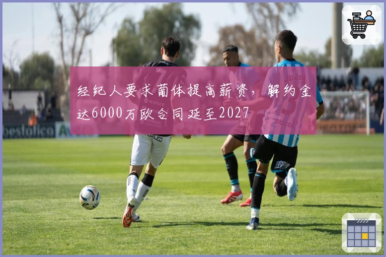 经纪人要求葡体提高薪资，解约金达6000万欧合同延至2027