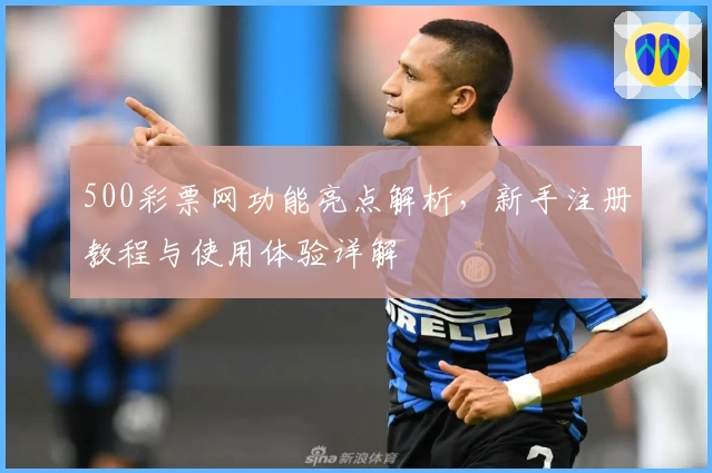 500彩票网功能亮点解析，新手注册教程与使用体验详解