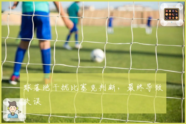 球落地干扰比塞克判断，最终导致失误