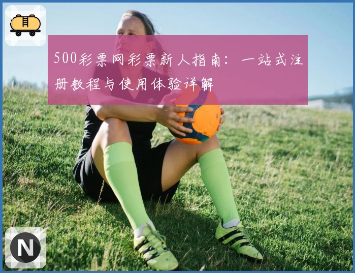 500彩票网彩票新人指南：一站式注册教程与使用体验详解