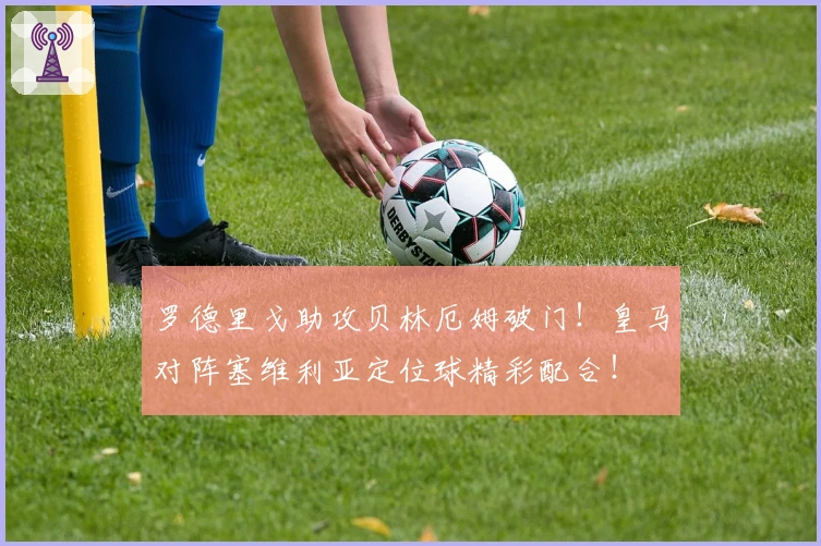 罗德里戈助攻贝林厄姆破门！皇马对阵塞维利亚定位球精彩配合！