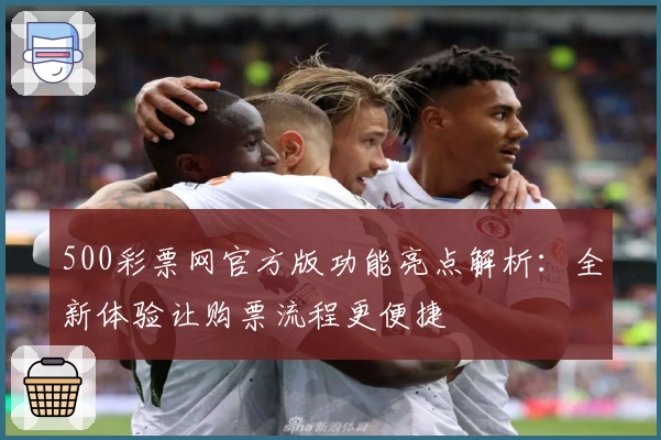 500彩票网官方版功能亮点解析：全新体验让购票流程更便捷
