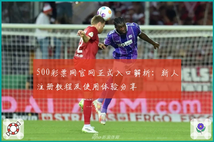 500彩票网官网正式入口解析：新人注册教程及使用体验分享