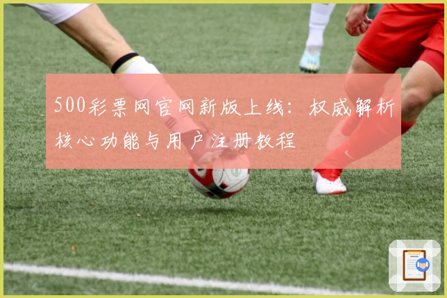 500彩票网官网新版上线：权威解析核心功能与用户注册教程
