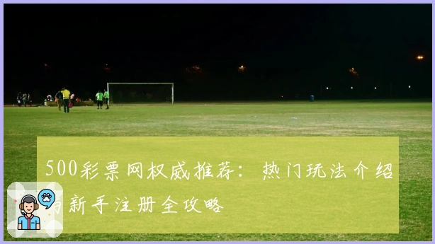 500彩票网权威推荐：热门玩法介绍与新手注册全攻略