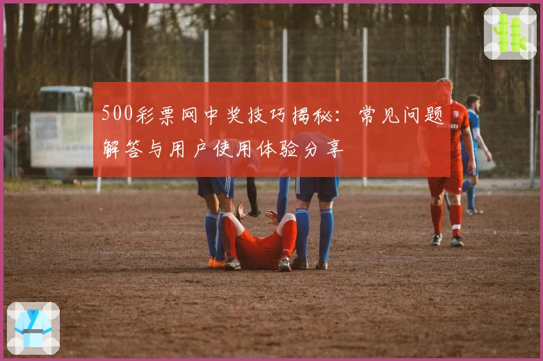 500彩票网中奖技巧揭秘：常见问题解答与用户使用体验分享