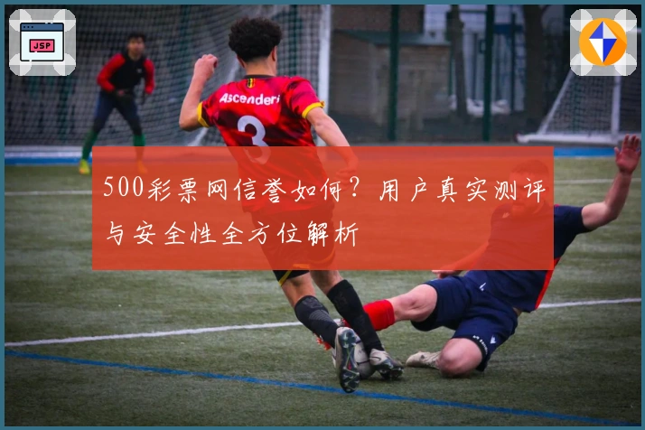 500彩票网信誉如何？用户真实测评与安全性全方位解析