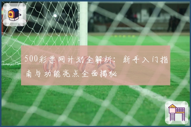 500彩票网计划全解析：新手入门指南与功能亮点全面揭秘