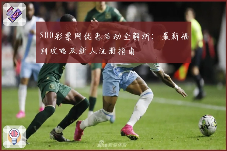 500彩票网优惠活动全解析：最新福利攻略及新人注册指南