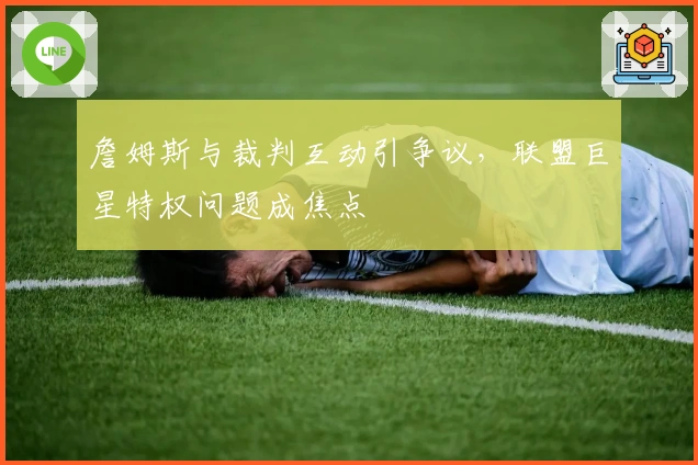 詹姆斯与裁判互动引争议，联盟巨星特权问题成焦点