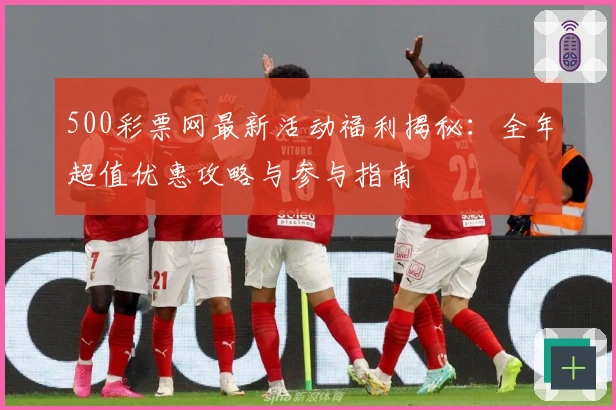 500彩票网最新活动福利揭秘：全年超值优惠攻略与参与指南