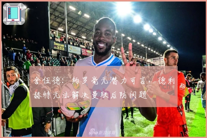 舍伍德：约罗毫无潜力可言，德利赫特无法解决曼联后防问题