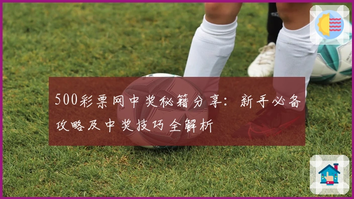 500彩票网中奖秘籍分享：新手必备攻略及中奖技巧全解析