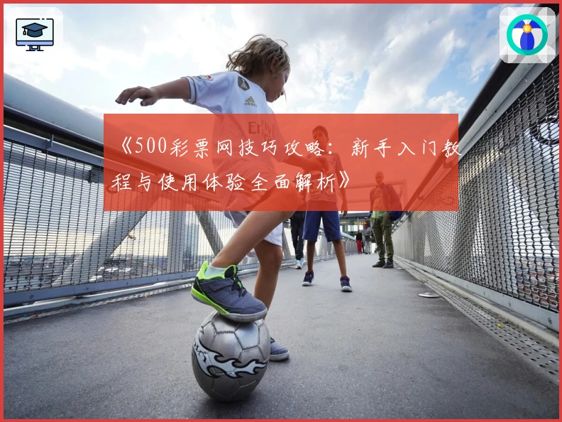 《500彩票网技巧攻略：新手入门教程与使用体验全面解析》