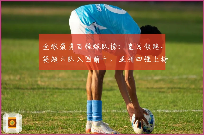 全球最贵百强球队榜：皇马领跑，英超六队入围前十，亚洲四强上榜