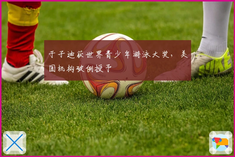 于子迪获世界青少年游泳大奖，美国机构破例授予