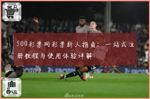 500彩票网彩票新人指南：一站式注册教程与使用体验详解
