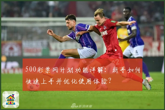 500彩票网计划功能详解：新手如何快速上手并优化使用体验？