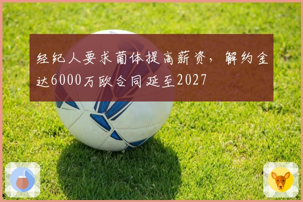 经纪人要求葡体提高薪资，解约金达6000万欧合同延至2027
