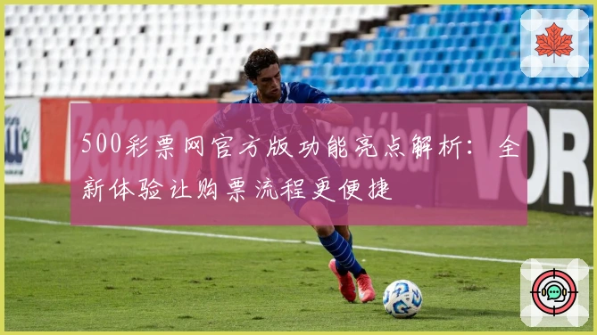 500彩票网官方版功能亮点解析：全新体验让购票流程更便捷
