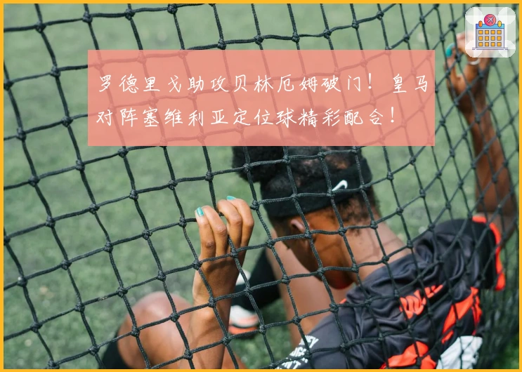 罗德里戈助攻贝林厄姆破门！皇马对阵塞维利亚定位球精彩配合！