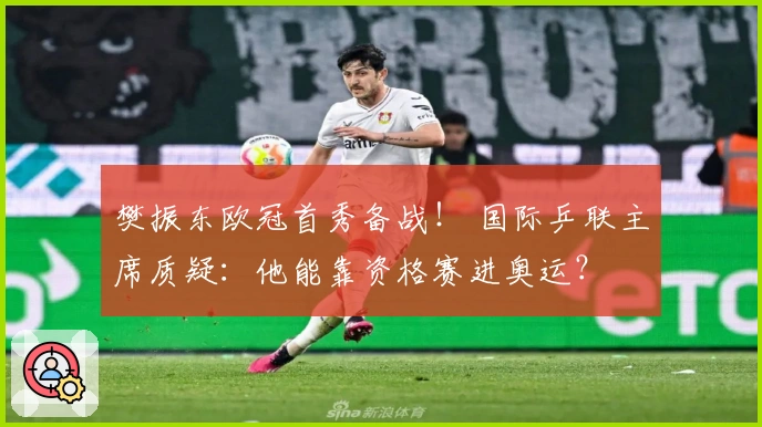 樊振东欧冠首秀备战！ 国际乒联主席质疑：他能靠资格赛进奥运？
