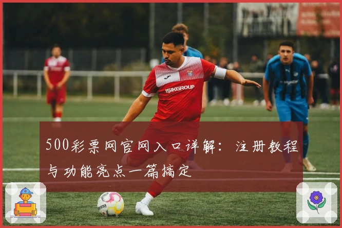 500彩票网官网入口详解：注册教程与功能亮点一篇搞定