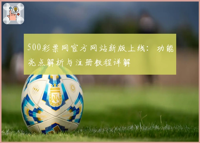 500彩票网官方网站新版上线：功能亮点解析与注册教程详解