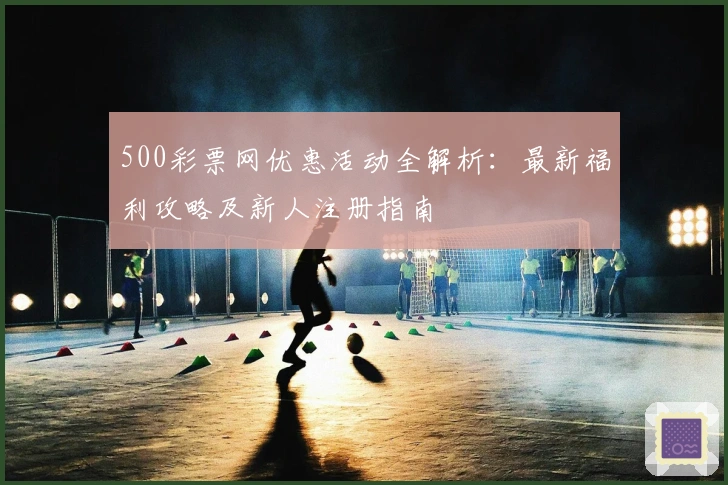 500彩票网优惠活动全解析：最新福利攻略及新人注册指南