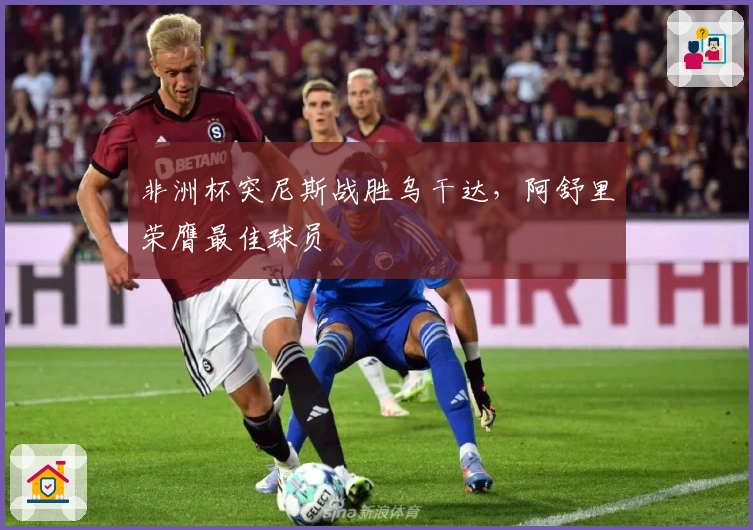 非洲杯突尼斯战胜乌干达，阿舒里荣膺最佳球员