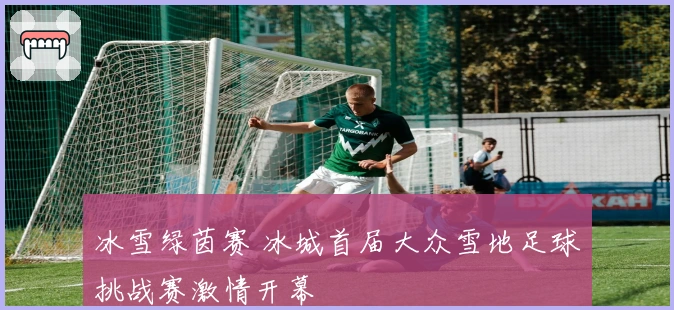 冰雪绿茵赛 冰城首届大众雪地足球挑战赛激情开幕