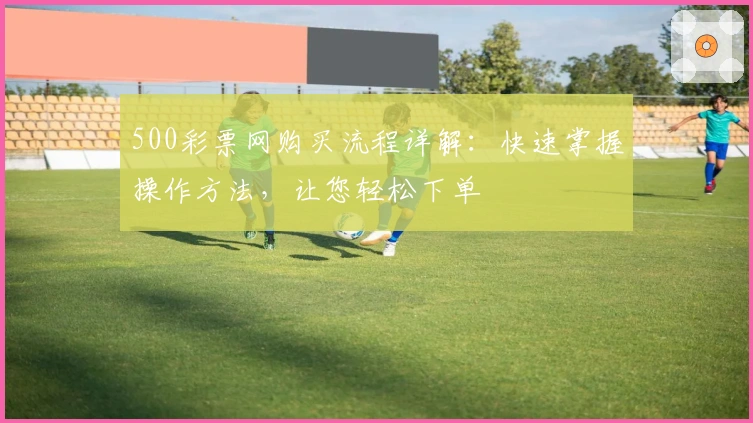 500彩票网购买流程详解：快速掌握操作方法，让您轻松下单